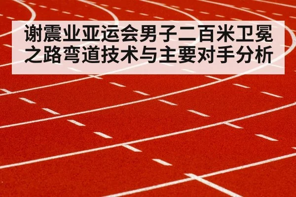 谢震业亚运会男子二百米卫冕之路弯道技术与主要对手分析