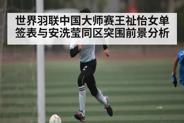 世界羽联中国大师赛王祉怡女单签表与安洗莹同区突围前景分析