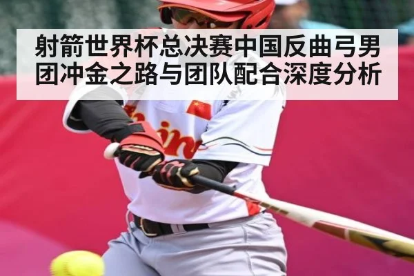 射箭世界杯总决赛中国反曲弓男团冲金之路与团队配合深度分析