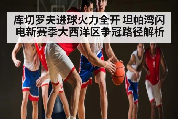 库切罗夫进球火力全开 坦帕湾闪电新赛季大西洋区争冠路径解析