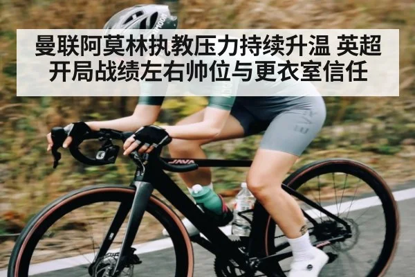 曼联阿莫林执教压力持续升温 英超开局战绩左右帅位与更衣室信任