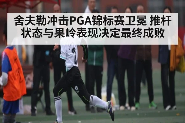 舍夫勒冲击PGA锦标赛卫冕 推杆状态与果岭表现决定最终成败