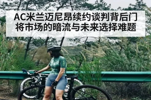 AC米兰迈尼昂续约谈判背后门将市场的暗流与未来选择难题
